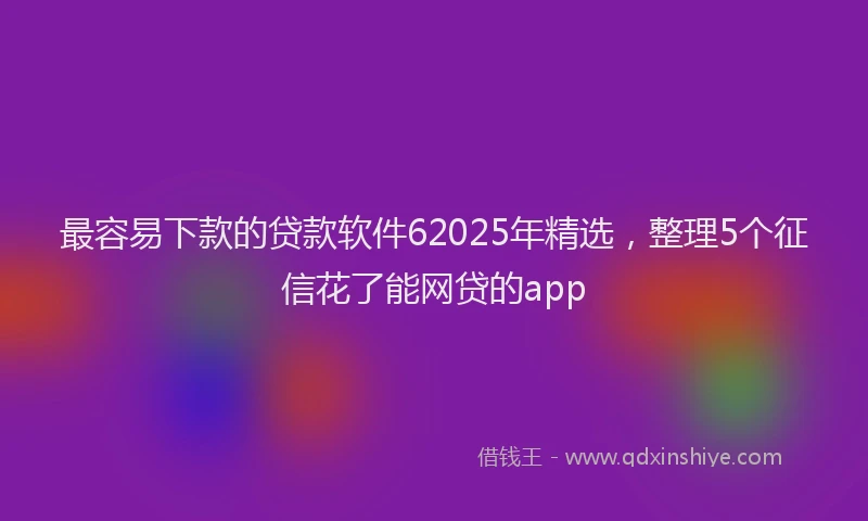 最容易下款的贷款软件62025年精选，整理5个征信花了能网贷的app