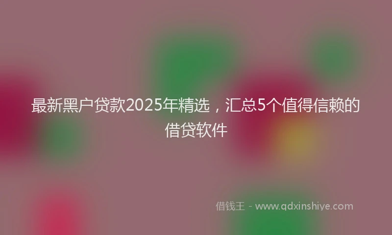 最新黑户贷款2025年精选，汇总5个值得信赖的借贷软件