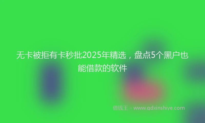无卡被拒有卡秒批2025年精选，盘点5个黑户也能借款的软件