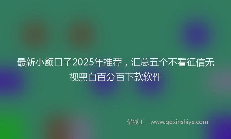 最新小额口子2025年推荐，汇总五个不看征信无视黑白百分百下款软件