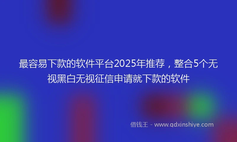 最容易下款的软件平台2025年推荐，整合5个无视黑白无视征信申请就下款的软件
