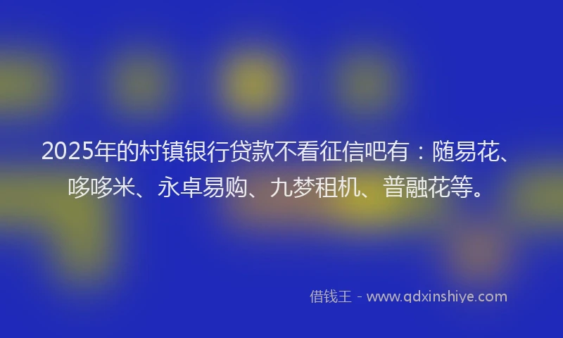 2025年的村镇银行贷款不看征信吧有：随易花、哆哆米、永卓易购、九梦租机、普融花等。