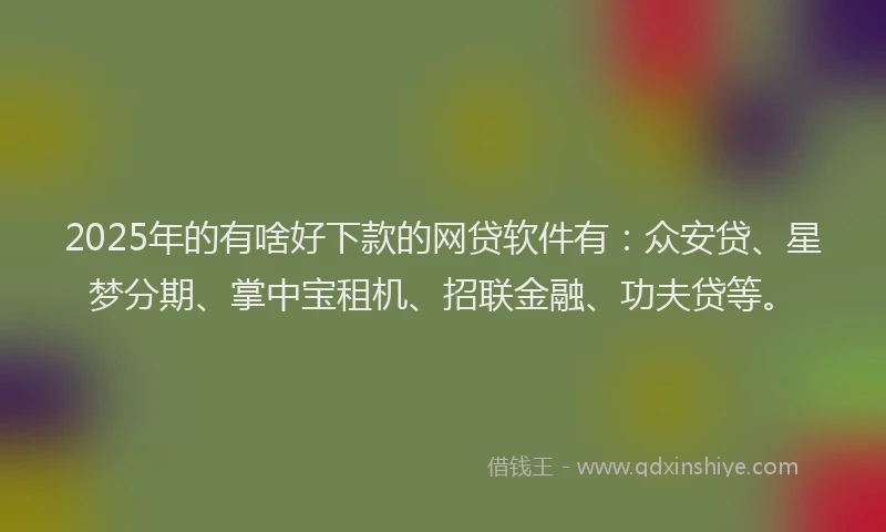 2025年的有啥好下款的网贷软件有：众安贷、星梦分期、掌中宝租机、招联金融、功夫贷等。