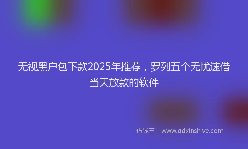 无视黑户包下款2025年推荐，罗列五个无忧速借当天放款的软件