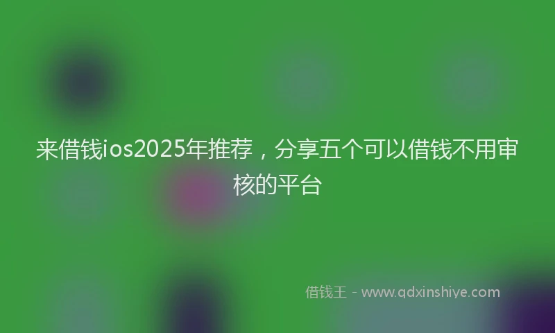 来借钱ios2025年推荐，分享五个可以借钱不用审核的平台