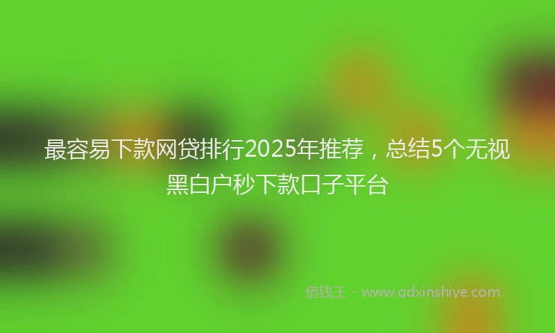 最容易下款网贷排行2025年推荐，总结5个无视黑白户秒下款口子平台