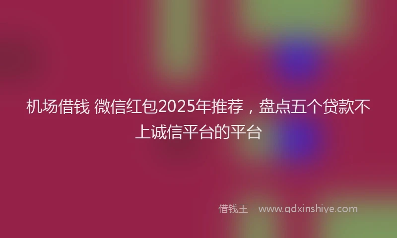 机场借钱 微信红包2025年推荐，盘点五个贷款不上诚信平台的平台