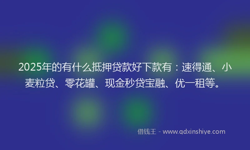 2025年的有什么抵押贷款好下款有：速得通、小麦粒贷、零花罐、现金秒贷宝融、优一租等。