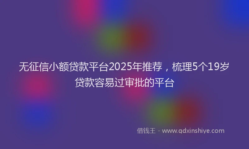 无征信小额贷款平台2025年推荐，梳理5个19岁贷款容易过审批的平台
