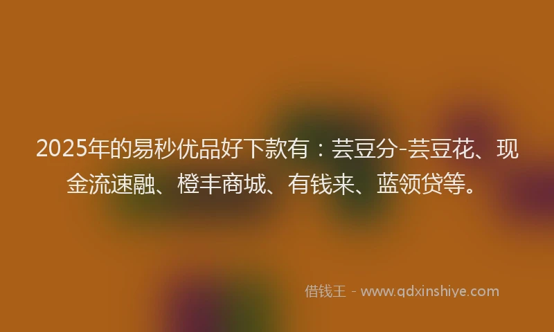 2025年的易秒优品好下款有：芸豆分-芸豆花、现金流速融、橙丰商城、有钱来、蓝领贷等。
