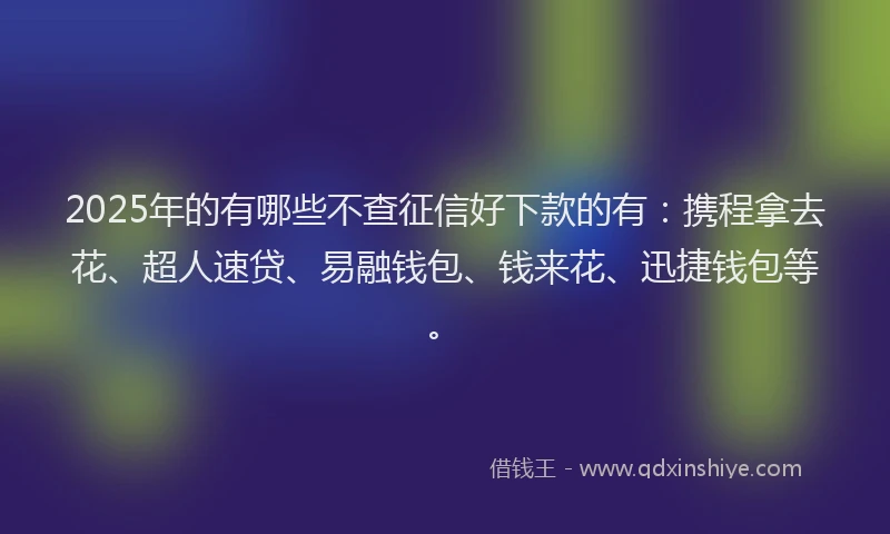 2025年的有哪些不查征信好下款的有：携程拿去花、超人速贷、易融钱包、钱来花、迅捷钱包等。