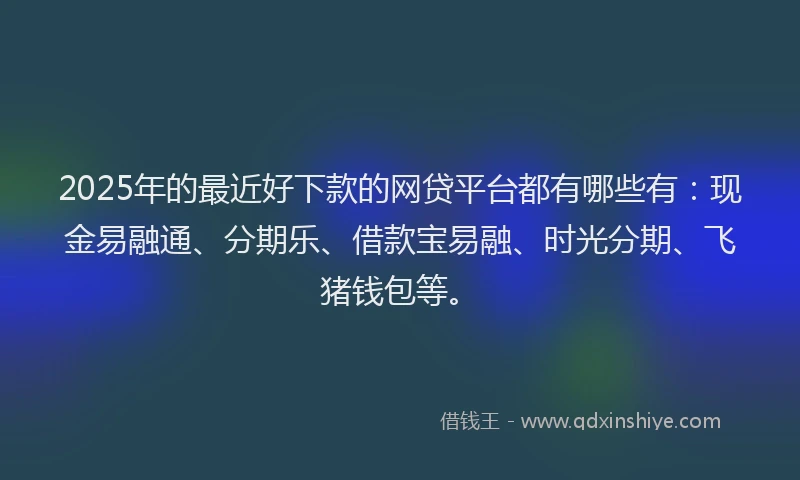 2025年的最近好下款的网贷平台都有哪些有：现金易融通、分期乐、借款宝易融、时光分期、飞猪钱包等。