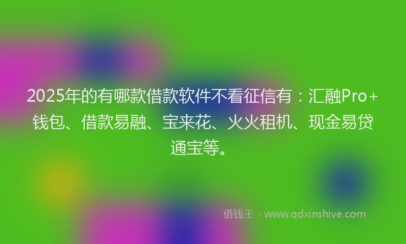 2025年的有哪款借款软件不看征信有：汇融Pro+钱包、借款易融、宝来花、火火租机、现金易贷通宝等。