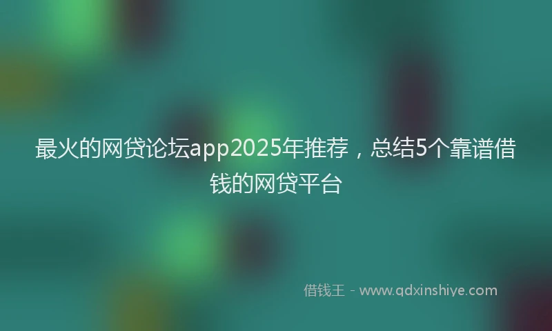 最火的网贷论坛app2025年推荐，总结5个靠谱借钱的网贷平台