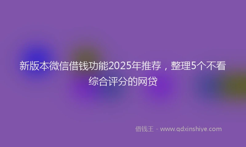 新版本微信借钱功能2025年推荐，整理5个不看综合评分的网贷