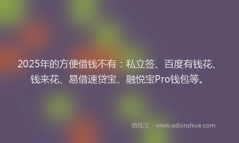 2025年的方便借钱不有：私立签、百度有钱花、钱来花、易借速贷宝、融悦宝Pro钱包等。