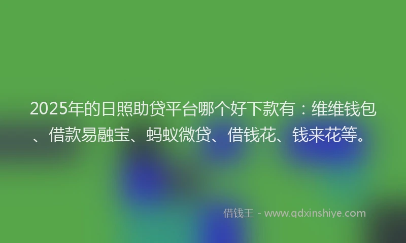 2025年的日照助贷平台哪个好下款有：维维钱包、借款易融宝、蚂蚁微贷、借钱花、钱来花等。