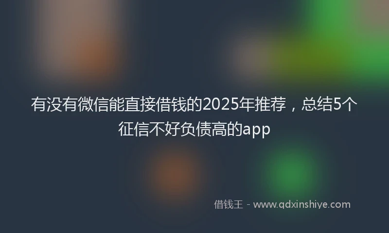 有没有微信能直接借钱的2025年推荐，总结5个征信不好负债高的app