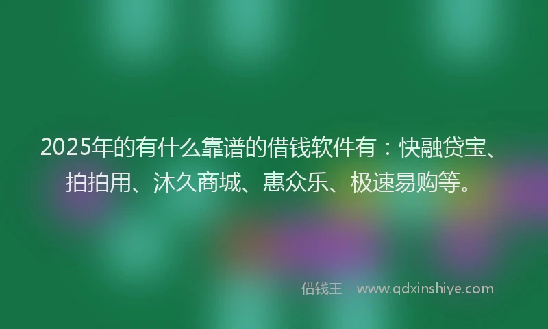 2025年的有什么靠谱的借钱软件有：快融贷宝、拍拍用、沐久商城、惠众乐、极速易购等。