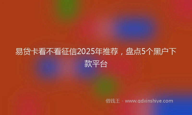 易贷卡看不看征信2025年推荐，盘点5个黑户下款平台