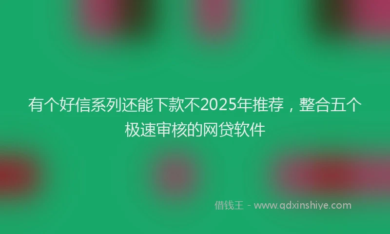 有个好信系列还能下款不2025年推荐，整合五个极速审核的网贷软件