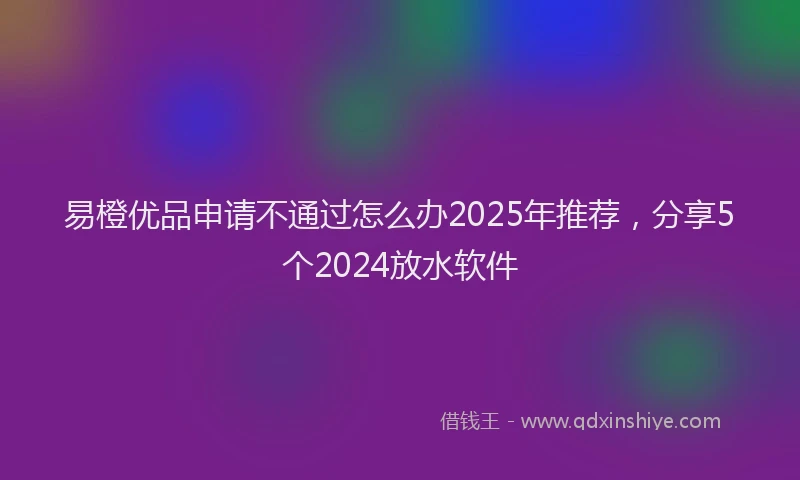 易橙优品申请不通过怎么办2025年推荐，分享5个2024放水软件
