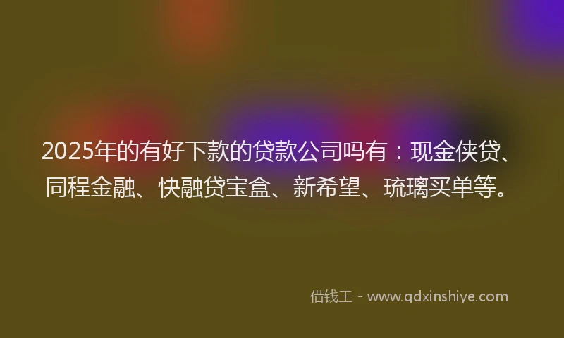 2025年的有好下款的贷款公司吗有：现金侠贷、同程金融、快融贷宝盒、新希望、琉璃买单等。