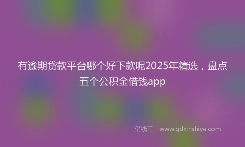 有逾期贷款平台哪个好下款呢2025年精选，盘点五个公积金借钱app