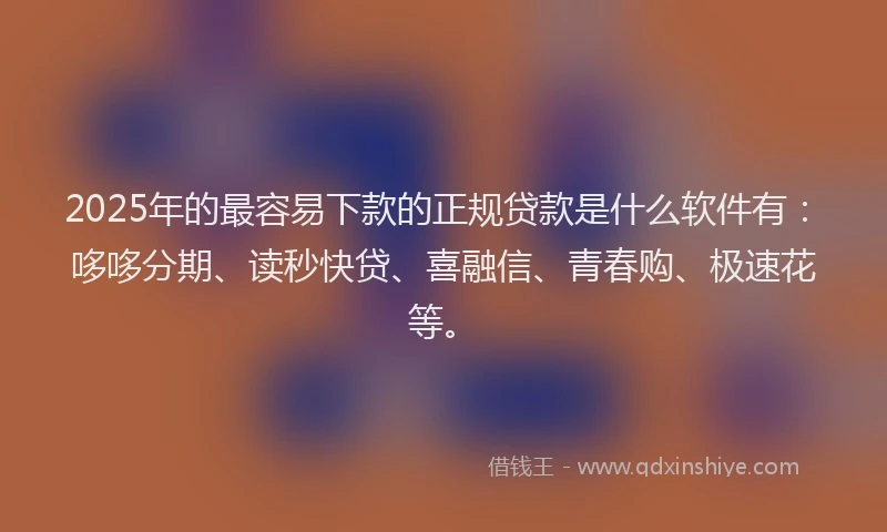 2025年的最容易下款的正规贷款是什么软件有：哆哆分期、读秒快贷、喜融信、青春购、极速花等。