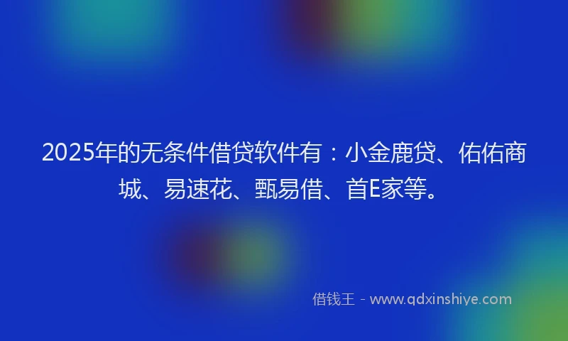 2025年的无条件借贷软件有：小金鹿贷、佑佑商城、易速花、甄易借、首E家等。