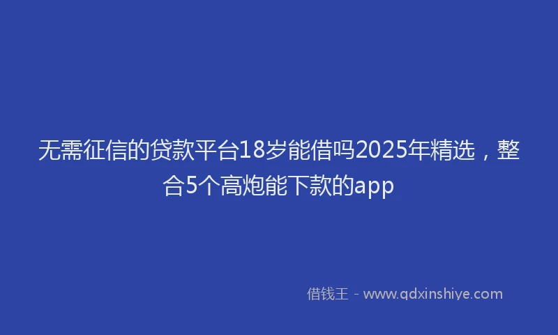无需征信的贷款平台18岁能借吗2025年精选，整合5个高炮能下款的app