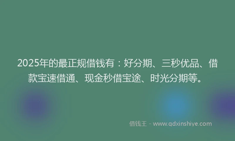 2025年的最正规借钱有：好分期、三秒优品、借款宝速借通、现金秒借宝途、时光分期等。