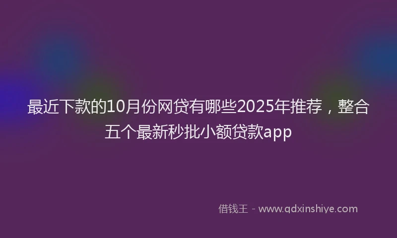 最近下款的10月份网贷有哪些2025年推荐，整合五个最新秒批小额贷款app