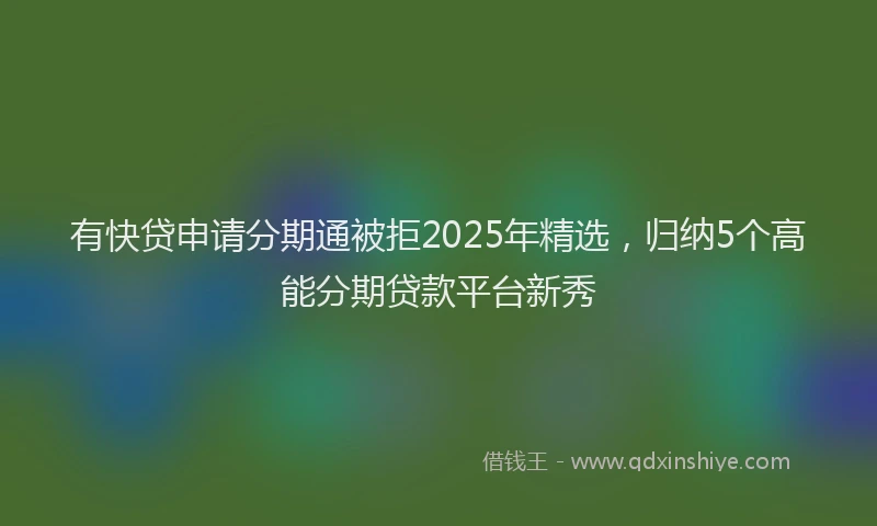 有快贷申请分期通被拒2025年精选，归纳5个高能分期贷款平台新秀