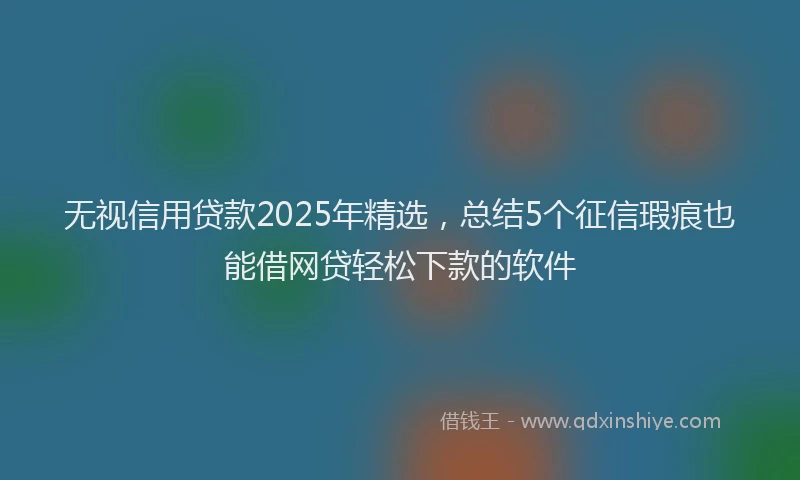 无视信用贷款2025年精选，总结5个征信瑕疵也能借网贷轻松下款的软件