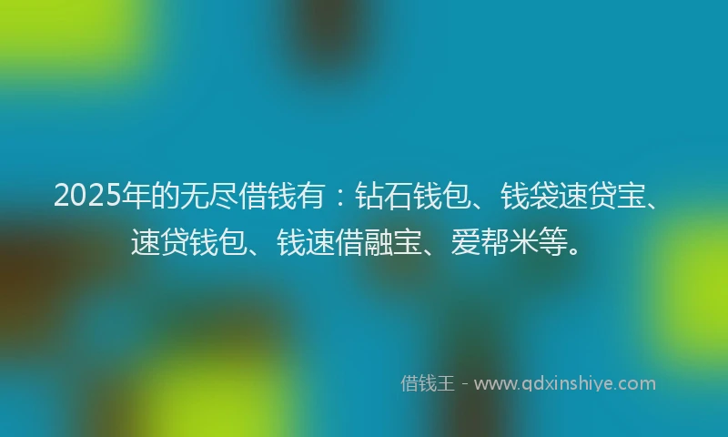 2025年的无尽借钱有：钻石钱包、钱袋速贷宝、速贷钱包、钱速借融宝、爱帮米等。