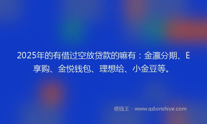 2025年的有借过空放贷款的嘛有：金瀛分期、E享购、金悦钱包、理想给、小金豆等。
