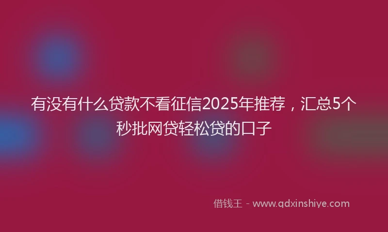 有没有什么贷款不看征信2025年推荐，汇总5个秒批网贷轻松贷的口子