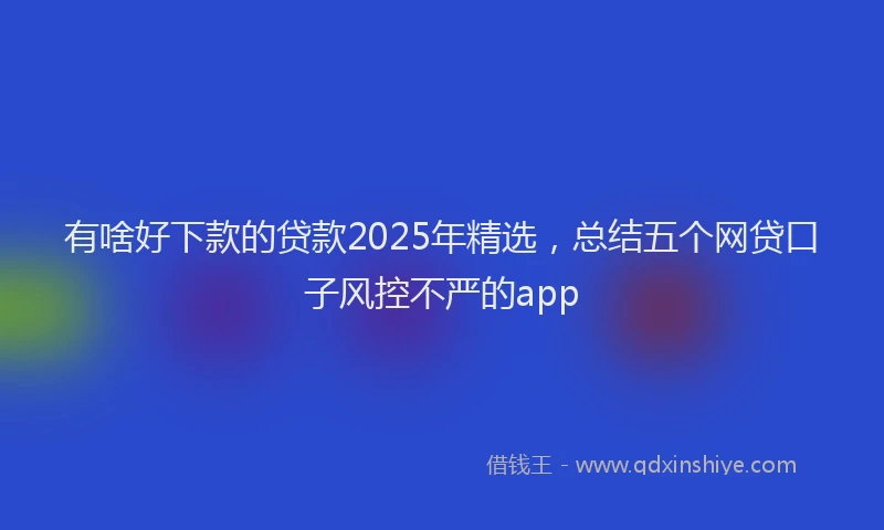 有啥好下款的贷款2025年精选，总结五个网贷口子风控不严的app
