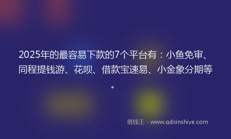 2025年的最容易下款的7个平台有：小鱼免审、同程提钱游、花呗、借款宝速易、小金象分期等。