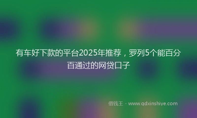 有车好下款的平台2025年推荐，罗列5个能百分百通过的网贷口子
