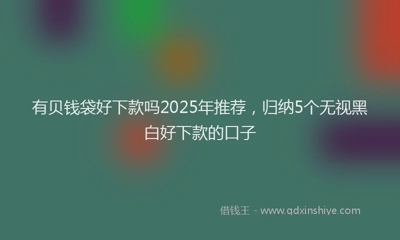 有贝钱袋好下款吗2025年推荐，归纳5个无视黑白好下款的口子