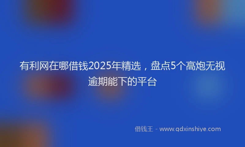 有利网在哪借钱2025年精选，盘点5个高炮无视逾期能下的平台