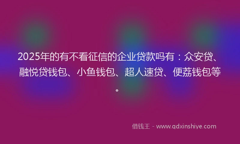 2025年的有不看征信的企业贷款吗有：众安贷、融悦贷钱包、小鱼钱包、超人速贷、便荔钱包等。