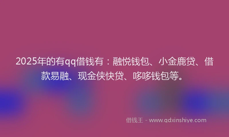 2025年的有qq借钱有：融悦钱包、小金鹿贷、借款易融、现金侠快贷、哆哆钱包等。