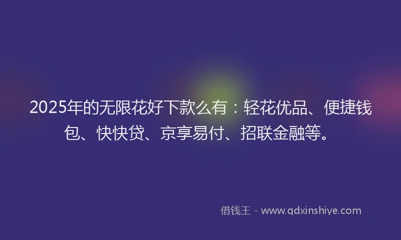 2025年的无限花好下款么有：轻花优品、便捷钱包、快快贷、京享易付、招联金融等。