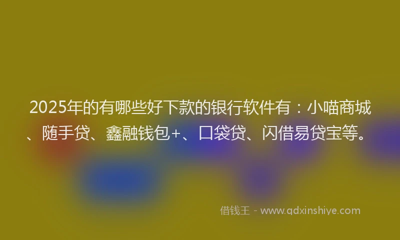 2025年的有哪些好下款的银行软件有：小喵商城、随手贷、鑫融钱包+、口袋贷、闪借易贷宝等。