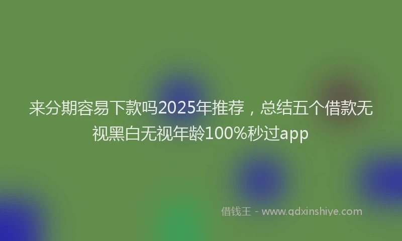 来分期容易下款吗2025年推荐，总结五个借款无视黑白无视年龄100%秒过app