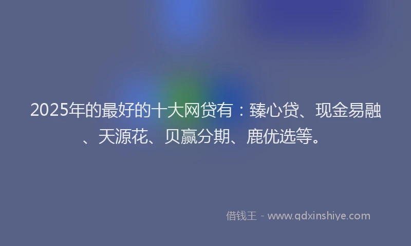 2025年的最好的十大网贷有：臻心贷、现金易融、天源花、贝赢分期、鹿优选等。