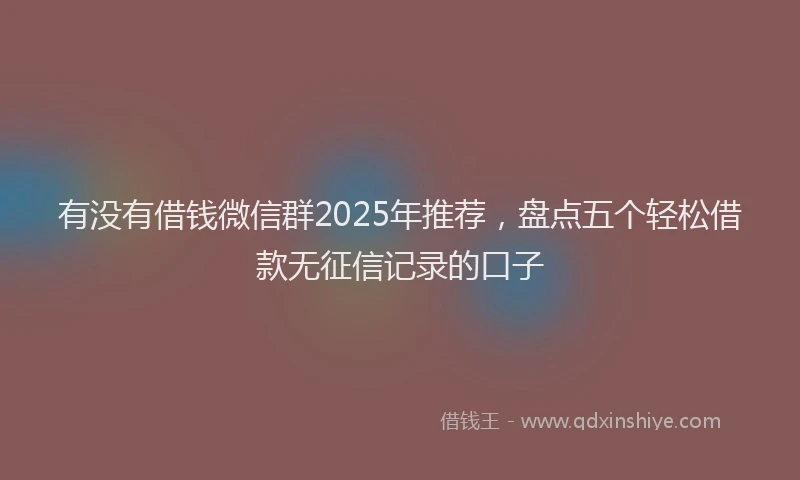 有没有借钱微信群2025年推荐，盘点五个轻松借款无征信记录的口子